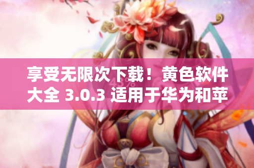 享受无限次下载！黄色软件大全 3.0.3 适用于华为和苹果手机