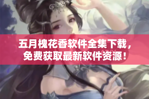 五月槐花香软件全集下载，免费获取最新软件资源！