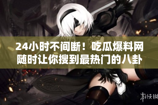 24小时不间断！吃瓜爆料网随时让你搜到最热门的八卦消息