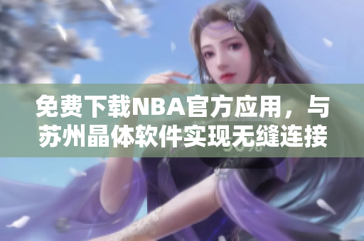 免费下载NBA官方应用，与苏州晶体软件实现无缝连接