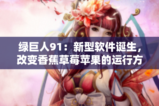 绿巨人91：新型软件诞生，改变香蕉草莓苹果的运行方式