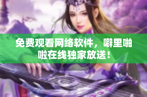 免费观看网络软件，噼里啪啦在线独家放送！