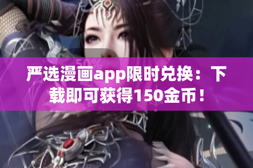 严选漫画app限时兑换：下载即可获得150金币！