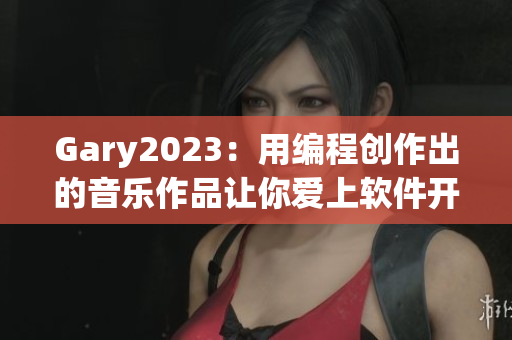 Gary2023：用编程创作出的音乐作品让你爱上软件开发