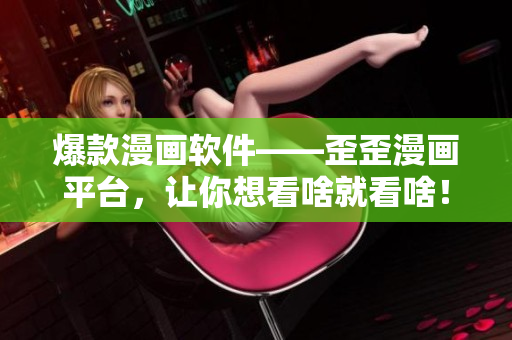 爆款漫画软件——歪歪漫画平台，让你想看啥就看啥！