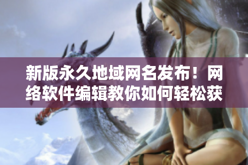 新版永久地域网名发布！网络软件编辑教你如何轻松获取