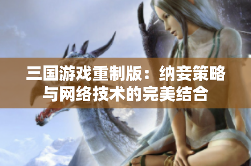 三国游戏重制版：纳妾策略与网络技术的完美结合