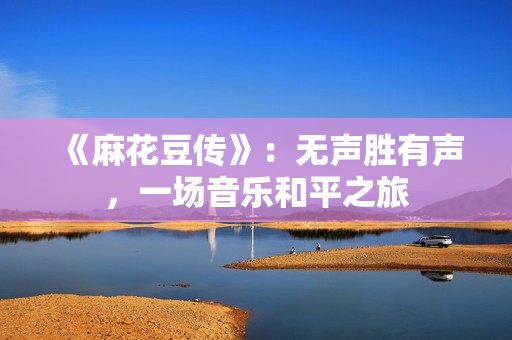 《麻花豆传》：无声胜有声，一场音乐和平之旅