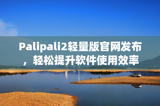 Palipali2轻量版官网发布，轻松提升软件使用效率