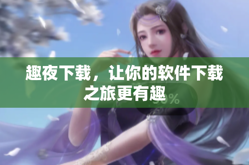 趣夜下载，让你的软件下载之旅更有趣