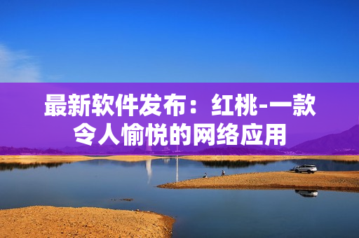 最新软件发布：红桃-一款令人愉悦的网络应用
