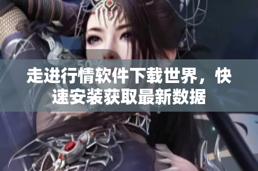 走进行情软件下载世界，快速安装获取最新数据