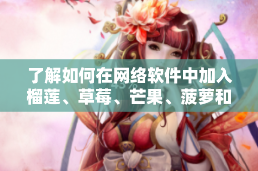 了解如何在网络软件中加入榴莲、草莓、芒果、菠萝和香蕉？