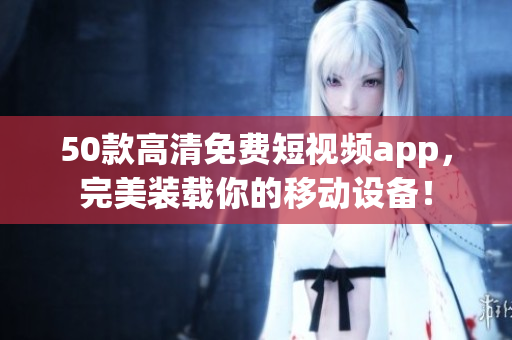 50款高清免费短视频app，完美装载你的移动设备！