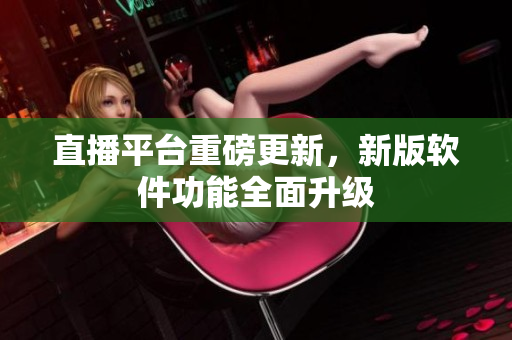 直播平台重磅更新，新版软件功能全面升级
