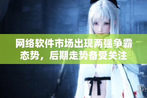 网络软件市场出现两强争霸态势，后期走势备受关注