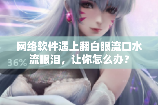 网络软件遇上翻白眼流口水流眼泪，让你怎么办？