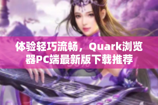 体验轻巧流畅，Quark浏览器PC端最新版下载推荐