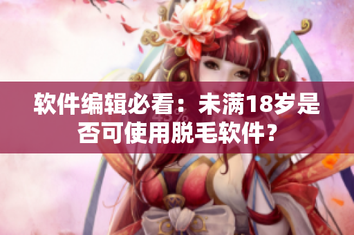 软件编辑必看：未满18岁是否可使用脱毛软件？