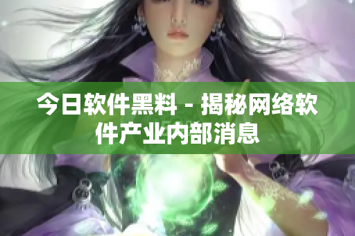 今日软件黑料 - 揭秘网络软件产业内部消息