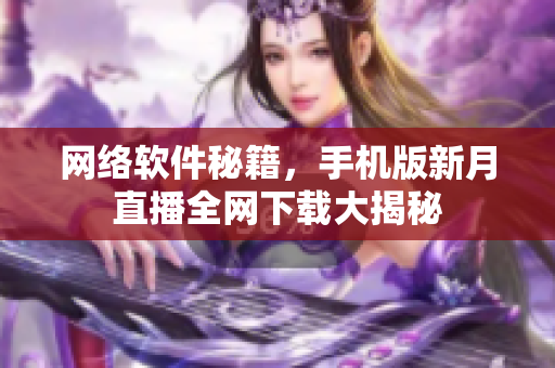 网络软件秘籍，手机版新月直播全网下载大揭秘