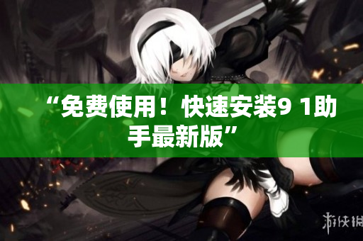 “免费使用！快速安装9 1助手最新版”