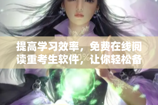 提高学习效率，免费在线阅读重考生软件，让你轻松备考！