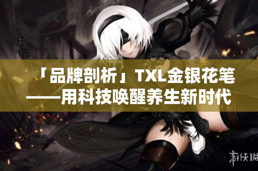 「品牌剖析」TXL金银花笔——用科技唤醒养生新时代