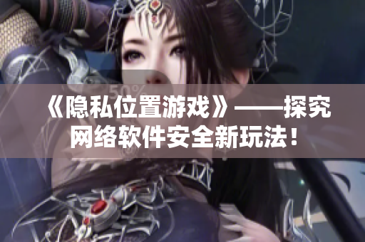 《隐私位置游戏》——探究网络软件安全新玩法！
