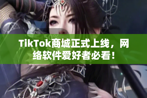 TikTok商城正式上线，网络软件爱好者必看！