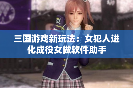 三国游戏新玩法：女犯人进化成役女做软件助手