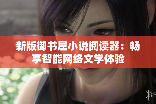 新版御书屋小说阅读器：畅享智能网络文学体验