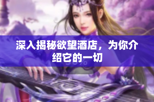 深入揭秘欲望酒店，为你介绍它的一切