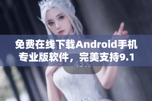 免费在线下载Android手机专业版软件，完美支持9.1系统!