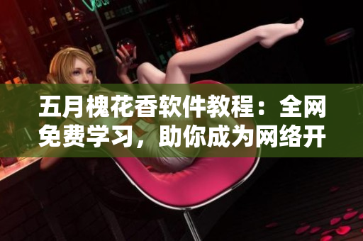 五月槐花香软件教程：全网免费学习，助你成为网络开发高手！