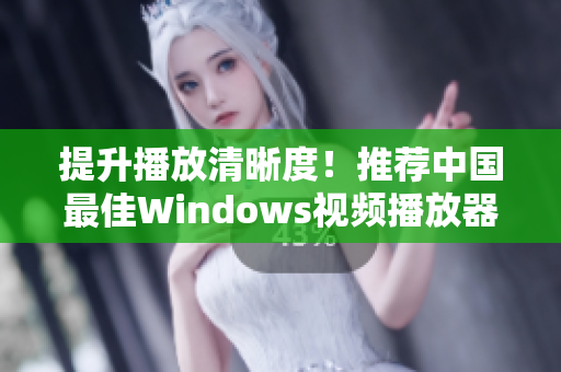 提升播放清晰度！推荐中国最佳Windows视频播放器软件