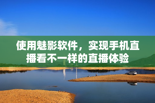 使用魅影软件，实现手机直播看不一样的直播体验
