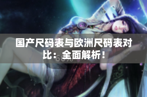 国产尺码表与欧洲尺码表对比：全面解析！