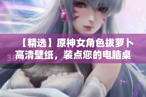【精选】原神女角色拔萝卜高清壁纸，装点您的电脑桌面