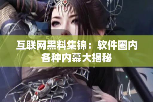 互联网黑料集锦：软件圈内各种内幕大揭秘