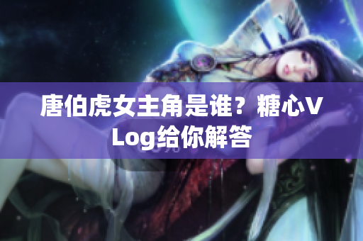 唐伯虎女主角是谁？糖心VLog给你解答