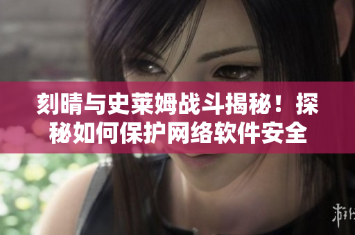刻晴与史莱姆战斗揭秘！探秘如何保护网络软件安全