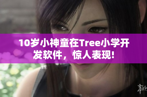 10岁小神童在Tree小学开发软件，惊人表现!