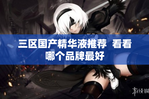 三区国产精华液推荐  看看哪个品牌最好