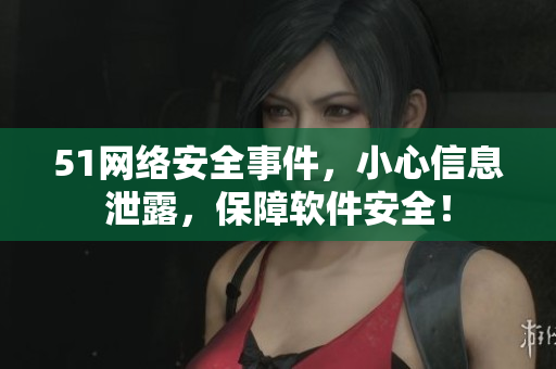 51网络安全事件，小心信息泄露，保障软件安全！