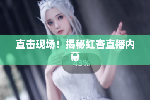 直击现场！揭秘红杏直播内幕