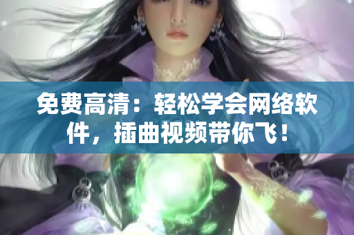 免费高清：轻松学会网络软件，插曲视频带你飞！
