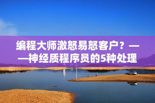 编程大师激怒易怒客户？——神经质程序员的5种处理方式