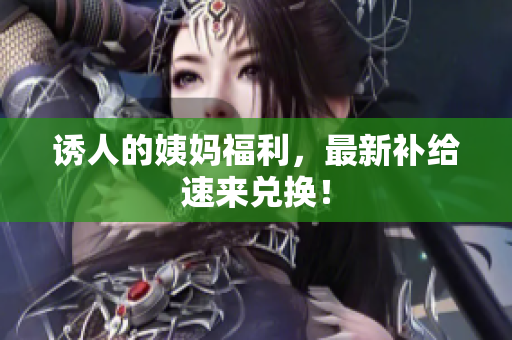 诱人的姨妈福利，最新补给速来兑换！