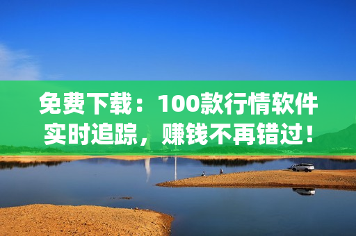 免费下载：100款行情软件实时追踪，赚钱不再错过！(1)